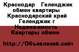 Краснодар...Геленджик обмен квартиры - Краснодарский край, Геленджик г. Недвижимость » Квартиры обмен   